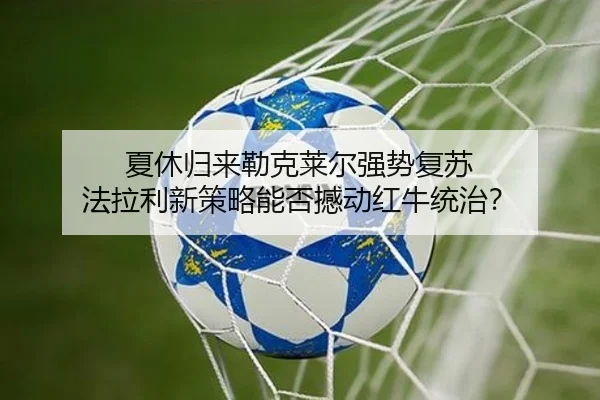 夏休归来勒克莱尔强势复苏 法拉利新策略能否撼动红牛统治？