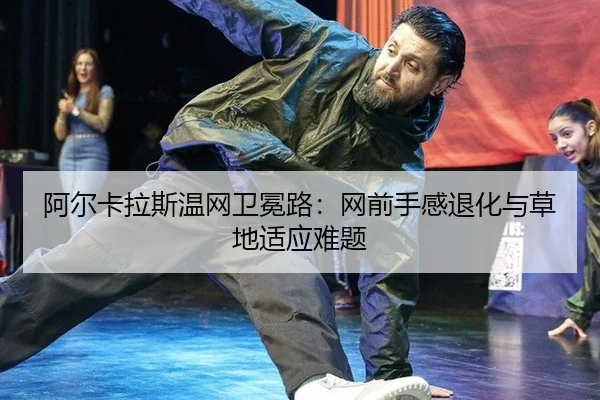 阿尔卡拉斯温网卫冕路：网前手感退化与草地适应难题