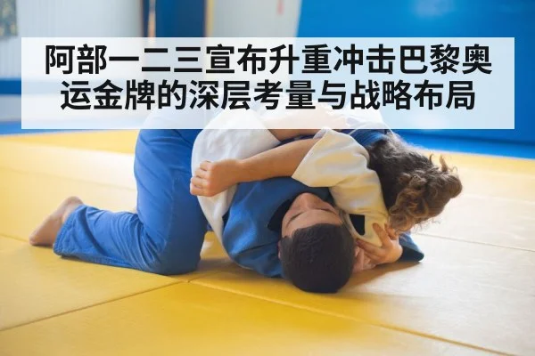 阿部一二三宣布升重冲击巴黎奥运金牌的深层考量与战略布局