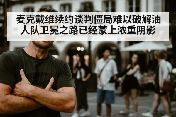 麦克戴维续约谈判僵局难以破解油人队卫冕之路已经蒙上浓重阴影